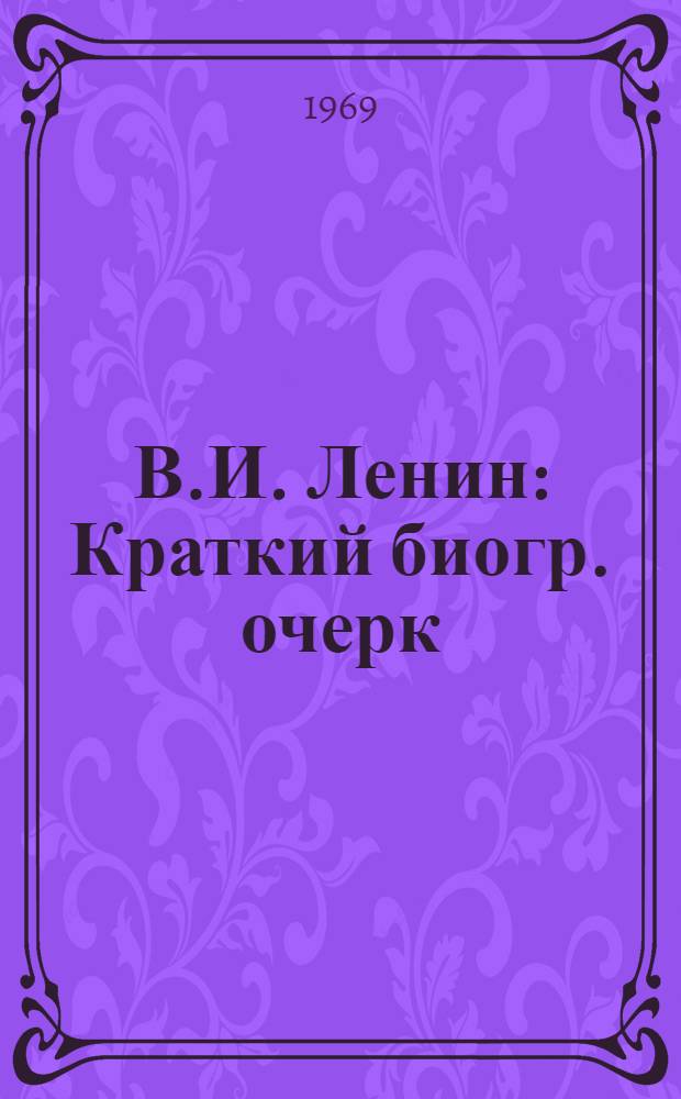 В.И. Ленин : Краткий биогр. очерк : Для системы парт. учебы