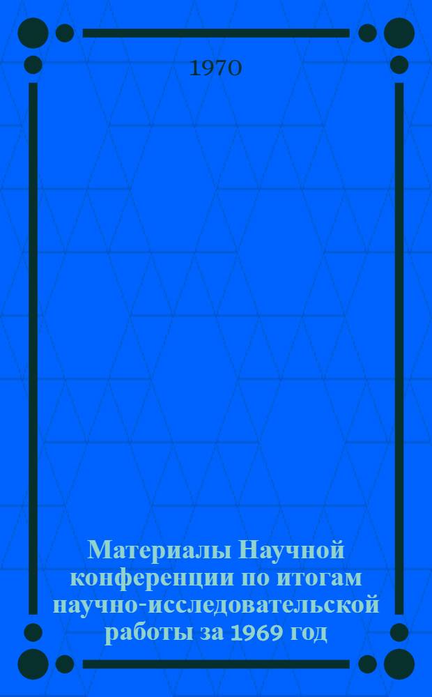 Материалы Научной конференции по итогам научно-исследовательской работы за 1969 год. (16-20 марта) : Ч. 1-. Ч. 1