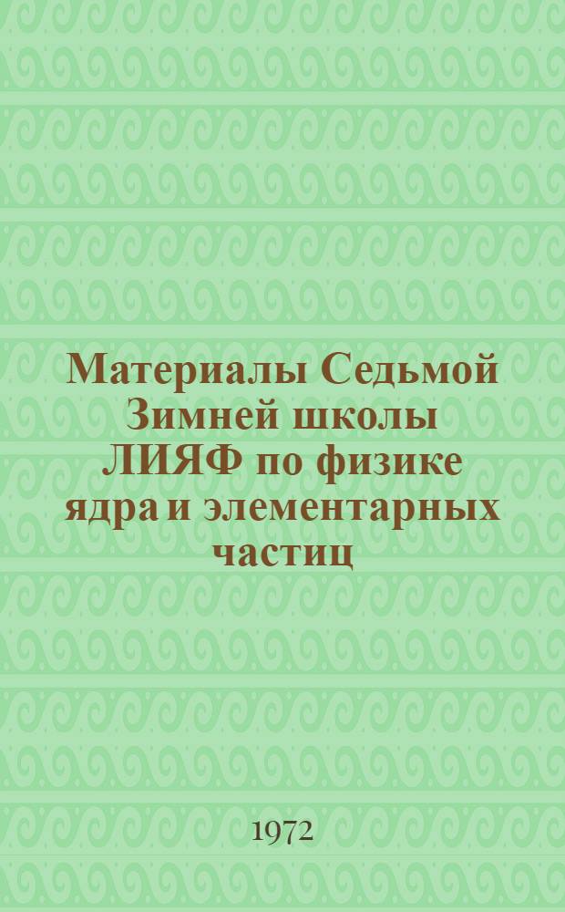 Материалы Седьмой Зимней школы ЛИЯФ по физике ядра и элементарных частиц (17-28 февраля 1972 г.) : В 2 ч. : Ч. 1-2