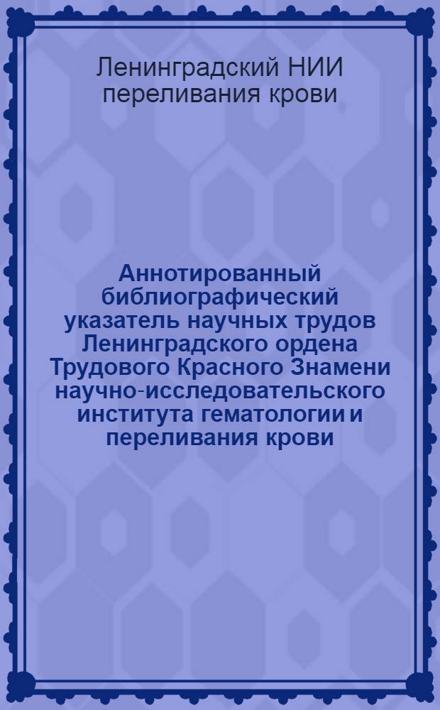 Аннотированный библиографический указатель научных трудов Ленинградского ордена Трудового Красного Знамени научно-исследовательского института гематологии и переливания крови