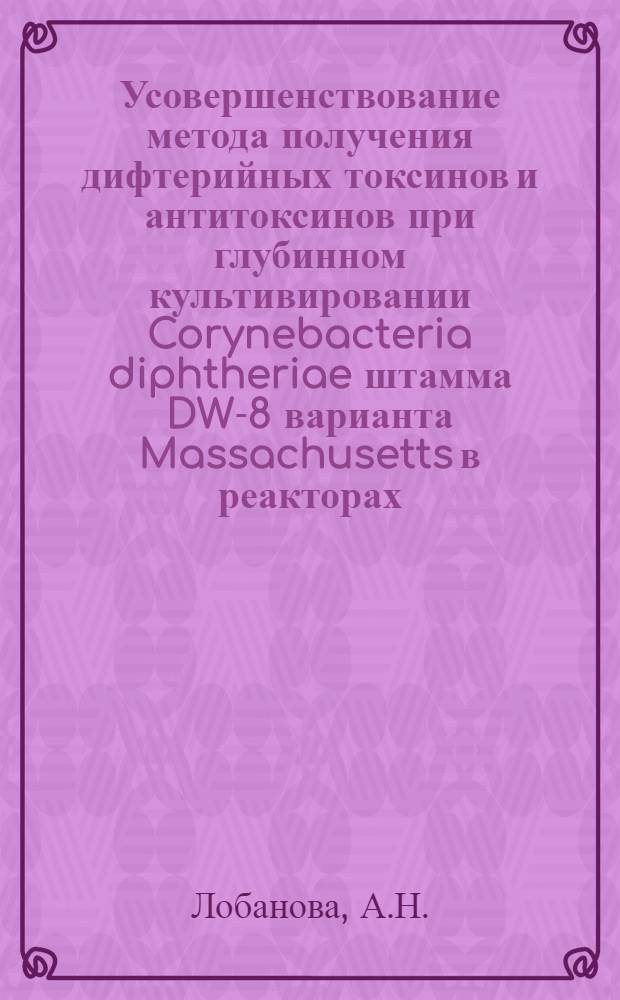 Усовершенствование метода получения дифтерийных токсинов и антитоксинов при глубинном культивировании Corynebacteria diphtheriae штамма DW-8 варианта Massachusetts в реакторах : Автореф. дис. на соиск. учен. степени канд. биол. наук