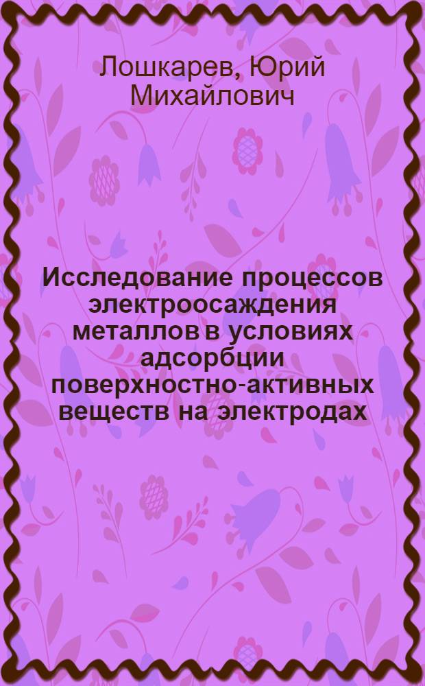 Исследование процессов электроосаждения металлов в условиях адсорбции поверхностно-активных веществ на электродах : Автореф. дис. на соиск. учен. степени д-ра хим. наук : (02.00.05)