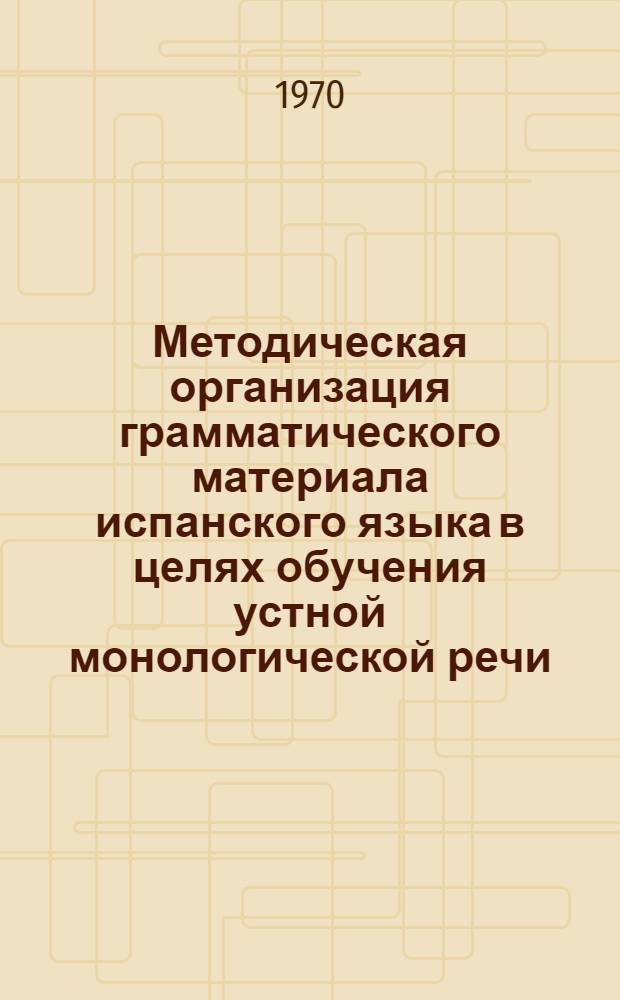 Методическая организация грамматического материала испанского языка в целях обучения устной монологической речи : Автореф. дис. на соискание учен. степени канд. пед. наук : (731)