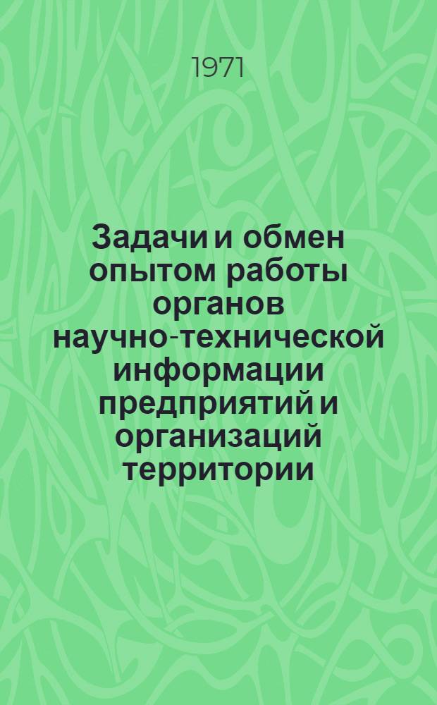 Задачи и обмен опытом работы органов научно-технической информации предприятий и организаций территории, обслуживаемой ЛвЦНТИ : Тезисы докл. метод. семинара (27 июля 1971 г.)