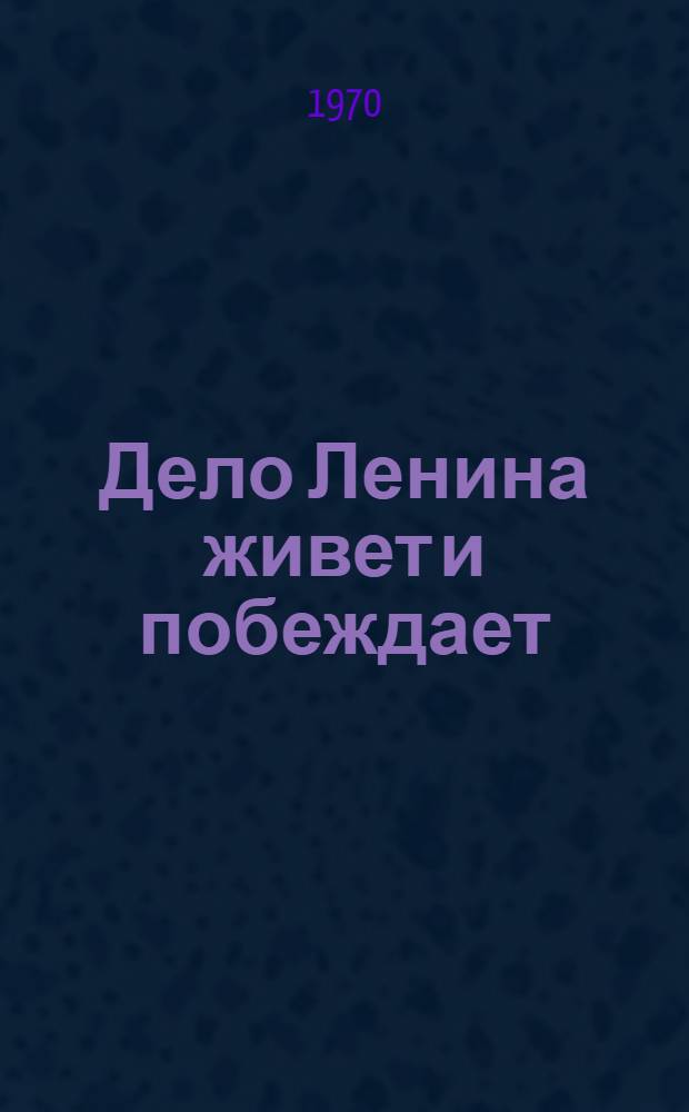 Дело Ленина живет и побеждает : (По докладу тов. Л.И. Брежнева на совместном торжеств. заседании Центр. ком. КПСС, Верховного Совета СССР и Верховного Совета РСФСР 21 апр. 1970 г., посвященном столетию со дня рождения Владимира Ильича Ленина)