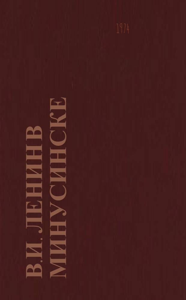 В.И. Ленин в Минусинске : Метод. разработка в помощь лекторам, экскурсоводам