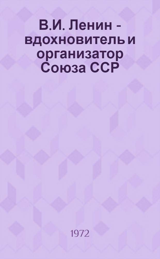 В.И. Ленин - вдохновитель и организатор Союза ССР : (Метод. разработка в помощь лекторам, докладчикам, пропагандистам)