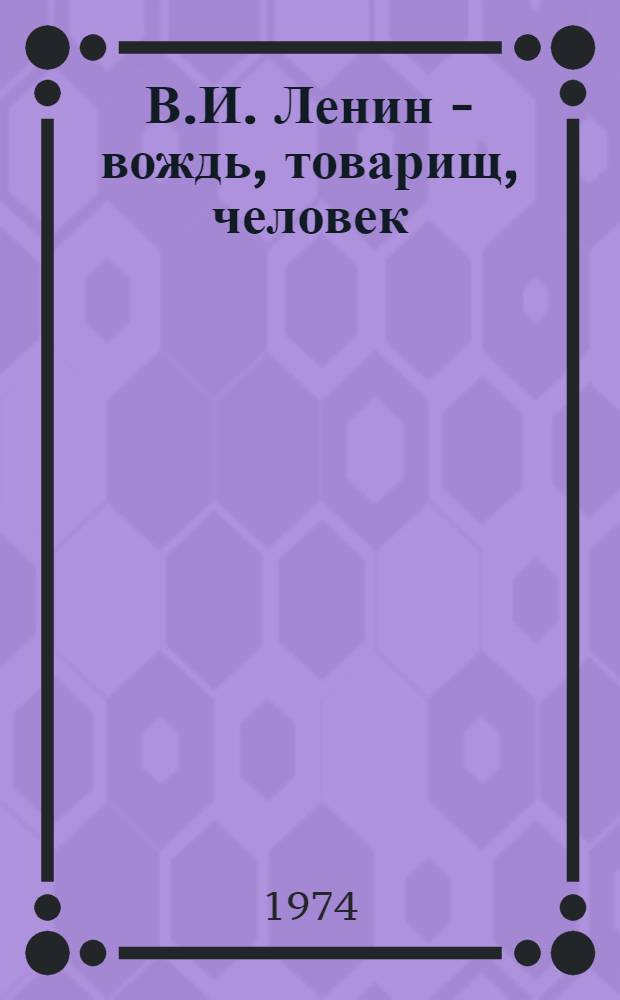 В.И. Ленин - вождь, товарищ, человек : Метод. разраб. для политинформаторов