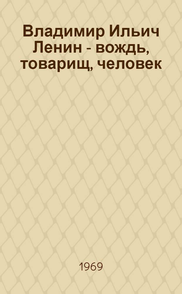 Владимир Ильич Ленин - вождь, товарищ, человек : Метод. пособие в помощь культ.-просвет. работникам