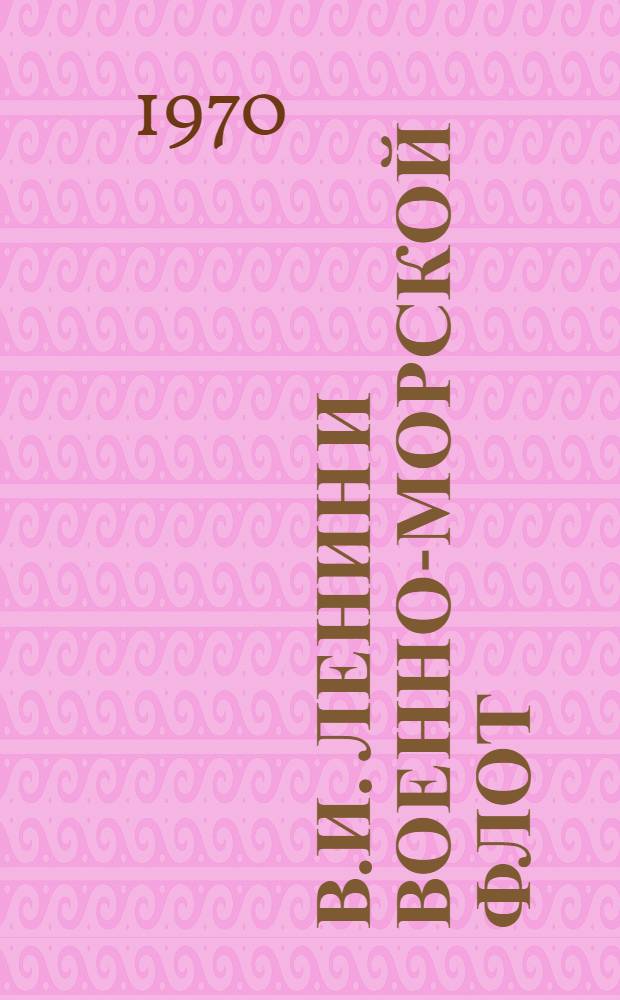 В.И. Ленин и Военно-Морской Флот : Протокол воен.-науч. конференции руководящего состава ВМФ, посвящ. 100-летию со дня рождения Владимира Ильича Ленина. 9-10 февр. 1970 г