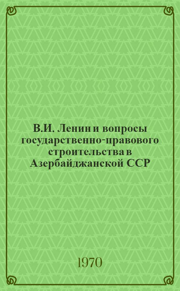 В.И. Ленин и вопросы государственно-правового строительства в Азербайджанской ССР : Сборник статей