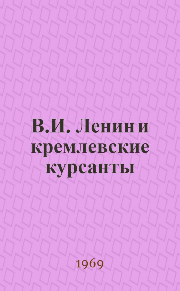 В.И. Ленин и кремлевские курсанты : Воспоминания бывших кремлевских курсантов о Владимире Ильиче Ленине