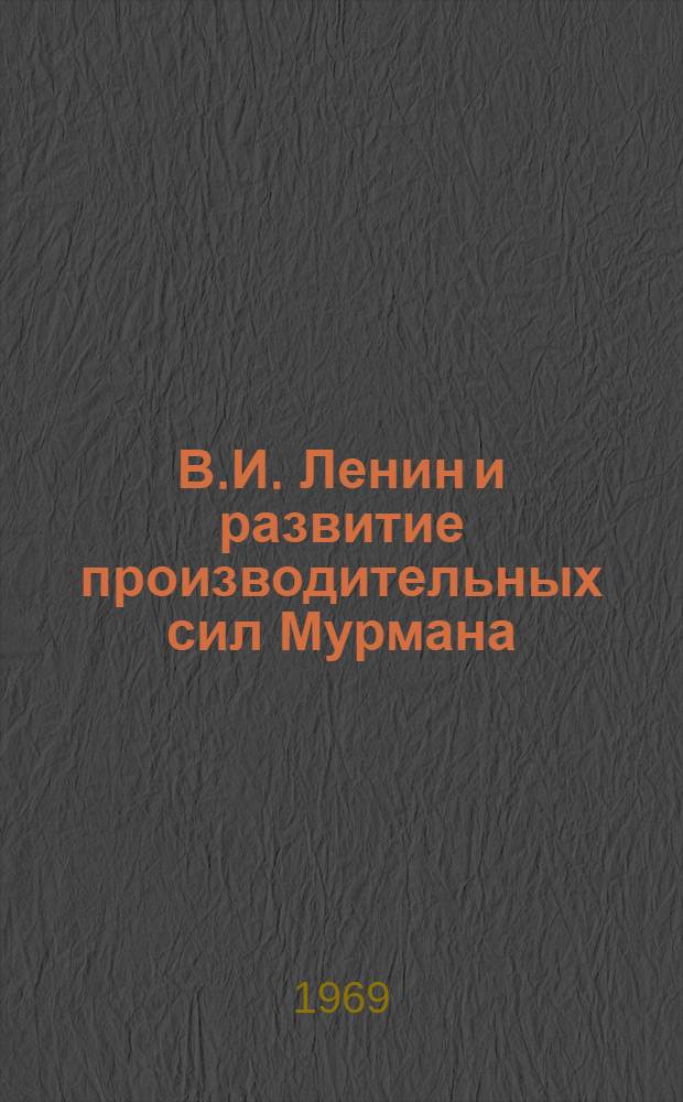 В.И. Ленин и развитие производительных сил Мурмана : Материалы теорет. конференции. 17 апр. 1969 г