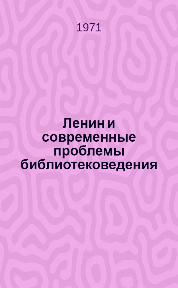 Ленин и современные проблемы библиотековедения : (Воплощение ленинских заветов в советском библиотечном строительстве)