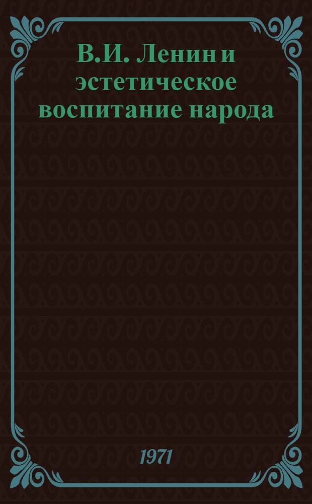 В.И. Ленин и эстетическое воспитание народа : Метод. рекомендации по изучению темы "Искусство - важнейшее средство эстет. воспитания" по курсу "Эстет. воспитание"