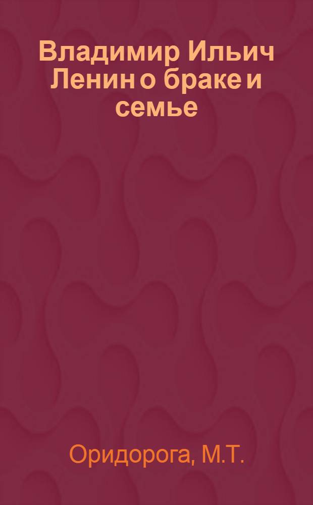 Владимир Ильич Ленин о браке и семье : Метод. пособие для лекторов