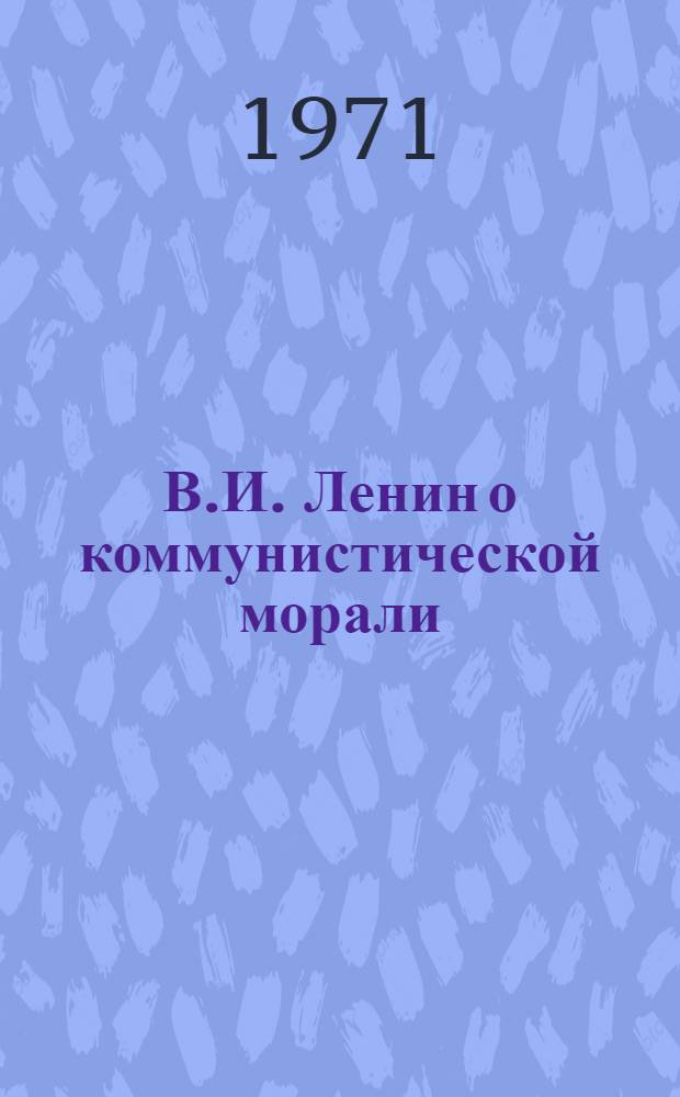 В.И. Ленин о коммунистической морали : (Метод. указания учителям и студентам для проведения этических бесед со старшеклассниками)