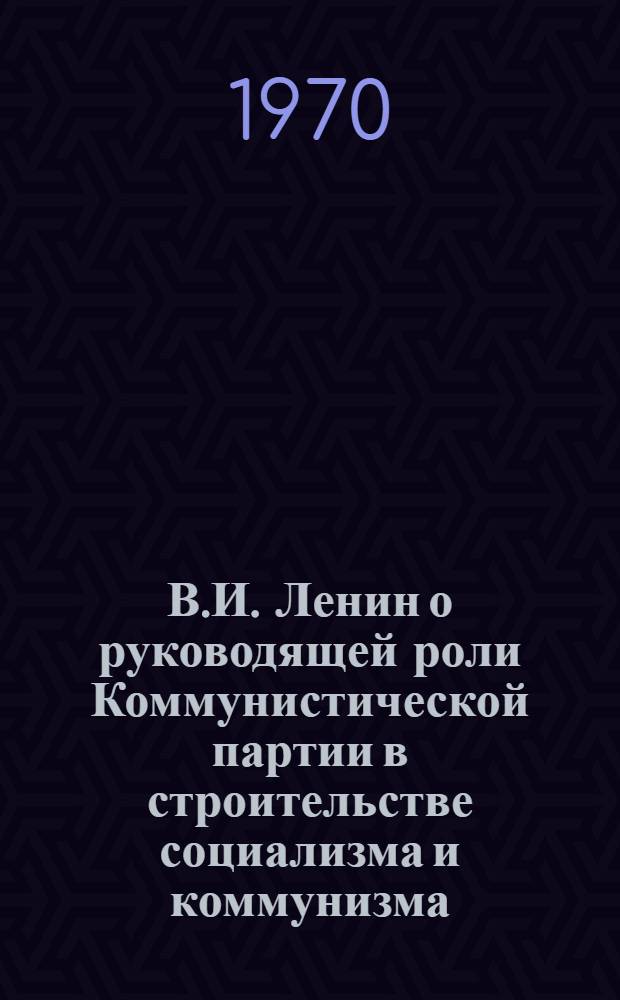 В.И. Ленин о руководящей роли Коммунистической партии в строительстве социализма и коммунизма : По тезисам ЦК КПСС "К 100-летию со дня рождения Владимира Ильича Ленина"