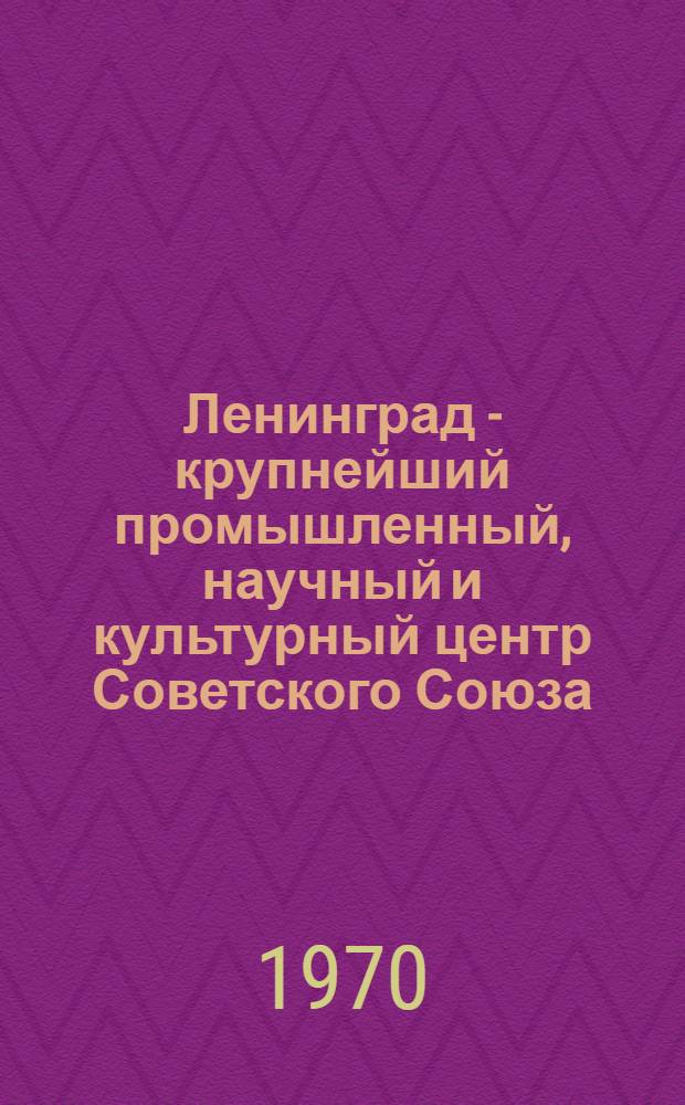 Ленинград - крупнейший промышленный, научный и культурный центр Советского Союза : (Юбилейный вариант метод. разработки для экскурсоводов-переводчиков Ленотделения ВАО "Интурист")