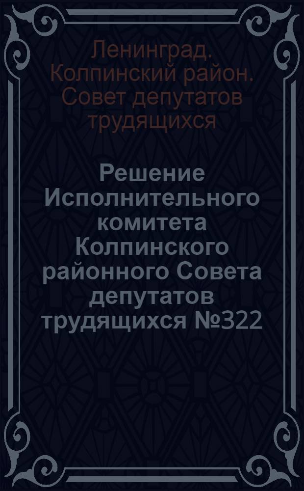 Решение Исполнительного комитета Колпинского районного Совета депутатов трудящихся № 322 : Об утверждении перспективного плана учебы советского актива и аппарата Исполкома Колпинского районного Совета депутатов трудящихся на 1971-1973 гг