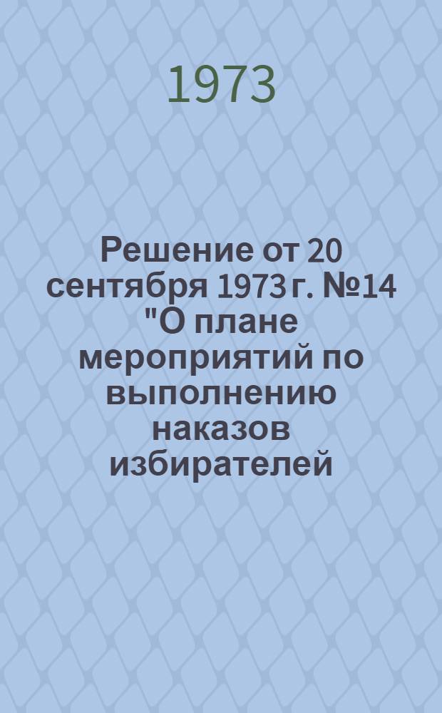 Решение от 20 сентября 1973 г. № 14 "О плане мероприятий по выполнению наказов избирателей, внесенных в период подготовки и проведения выборов в местные Советы депутатов трудящихся 17 июня 1973 г."
