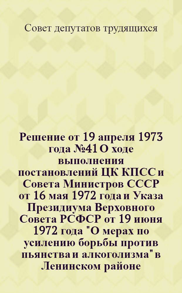 Решение от 19 апреля 1973 года № 41 О ходе выполнения постановлений ЦК КПСС и Совета Министров СССР от 16 мая 1972 года и Указа Президиума Верховного Совета РСФСР от 19 июня 1972 года "О мерах по усилению борьбы против пьянства и алкоголизма" в Ленинском районе