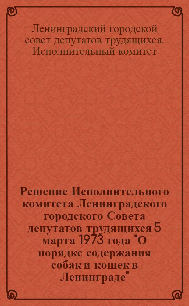 Решение Исполнительного комитета Ленинградского городского Совета депутатов трудящихся 5 марта 1973 года "О порядке содержания собак и кошек в Ленинграде"