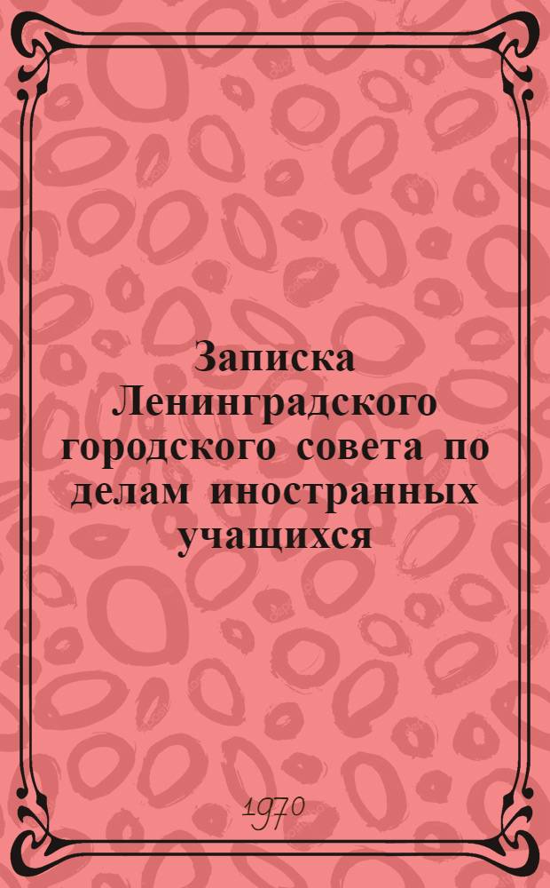 Записка Ленинградского городского совета по делам иностранных учащихся : О положительном опыте работы по освещению в прессе, по радио и телевидению жизни и учебы иностранных учащихся, обучающихся в г. Ленинграде