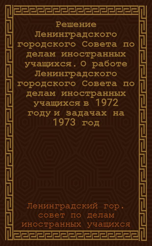 Решение Ленинградского городского Совета по делам иностранных учащихся. О работе Ленинградского городского Совета по делам иностранных учащихся в 1972 году и задачах на 1973 год; Перспективный план работы с иностранными учащимися в Ленинграде на 1973 год