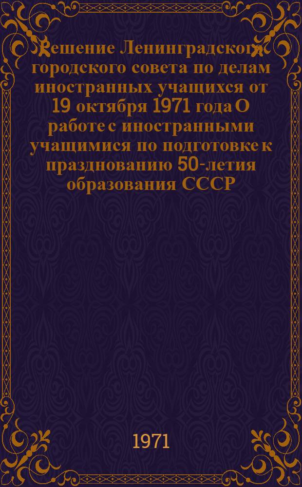 Решение Ленинградского городского совета по делам иностранных учащихся от 19 октября 1971 года О работе с иностранными учащимися по подготовке к празднованию 50-летия образования СССР