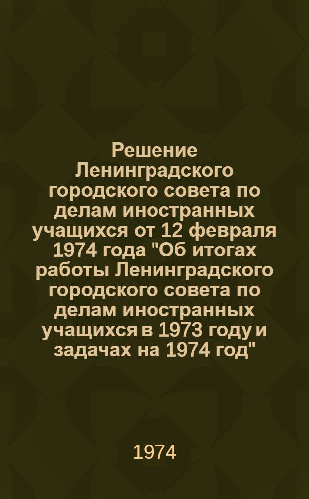 Решение Ленинградского городского совета по делам иностранных учащихся [от 12 февраля 1974 года "Об итогах работы Ленинградского городского совета по делам иностранных учащихся в 1973 году и задачах на 1974 год"]