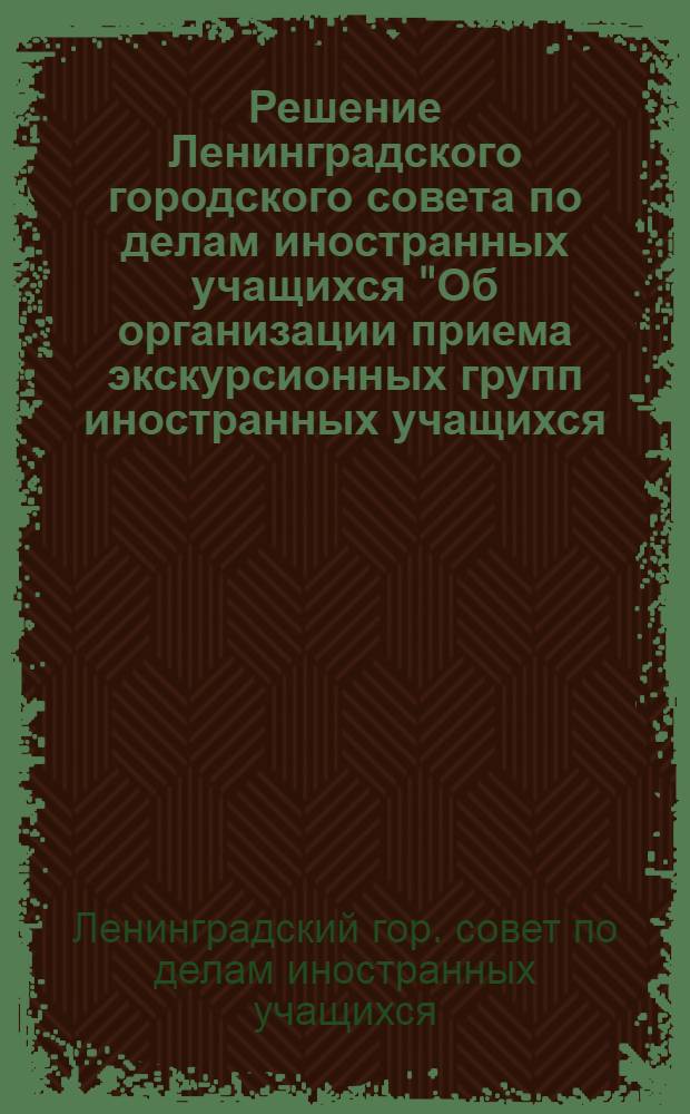 Решение Ленинградского городского совета по делам иностранных учащихся "Об организации приема экскурсионных групп иностранных учащихся, прибывающих в период зимних студенческих каникул 1972 года в Ленинград"