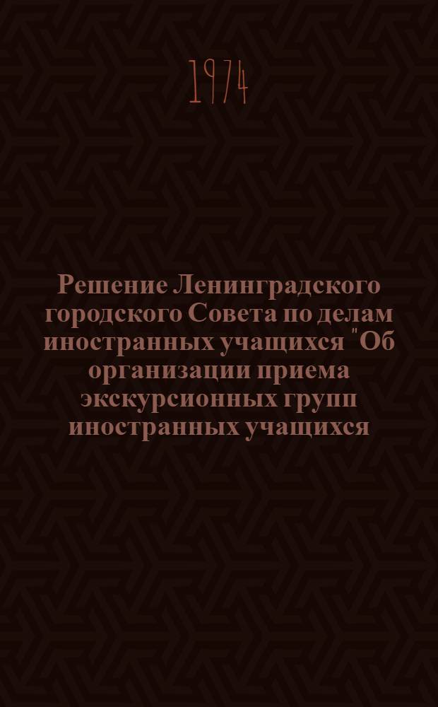 Решение Ленинградского городского Совета по делам иностранных учащихся "Об организации приема экскурсионных групп иностранных учащихся, прибывающих в период зимних студенческих каникул 1974 года в Ленинград"