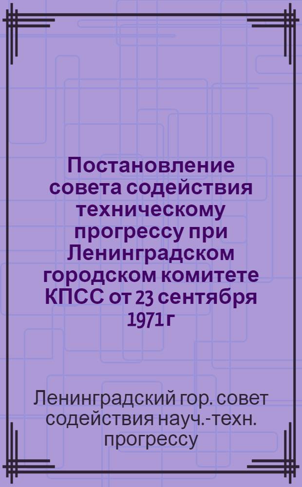 Постановление совета содействия техническому прогрессу при Ленинградском городском комитете КПСС от 23 сентября 1971 г. Об изменении перечня и тематики базово-показательных предприятий и организаций по вопросам научно-технической информации, пропаганды и патентного дела