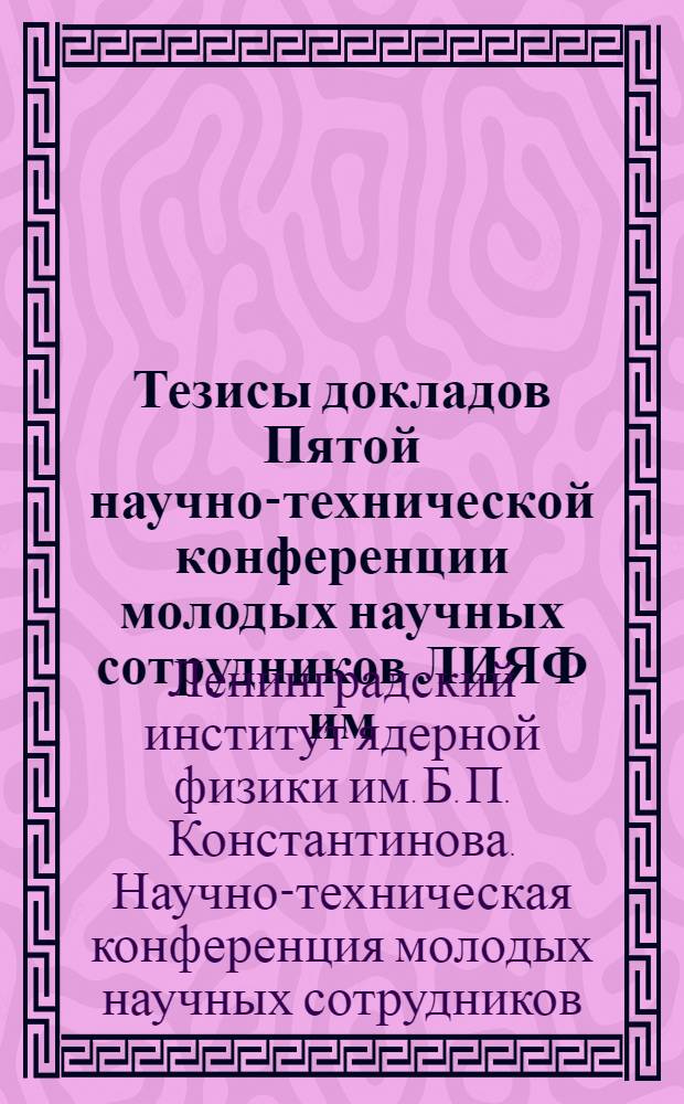 Тезисы докладов Пятой научно-технической конференции молодых научных сотрудников ЛИЯФ им. Б.П. Константинова АН СССР. (23-24 мая 1972 г.)