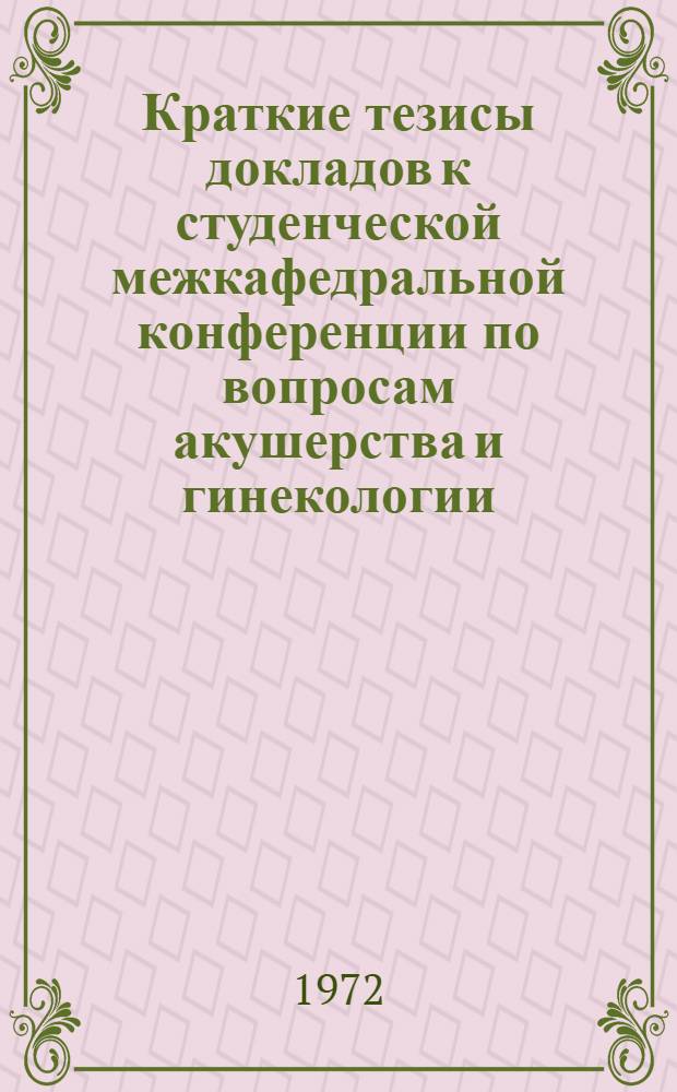 Краткие тезисы докладов к студенческой межкафедральной конференции по вопросам акушерства и гинекологии. 20 и 22 марта