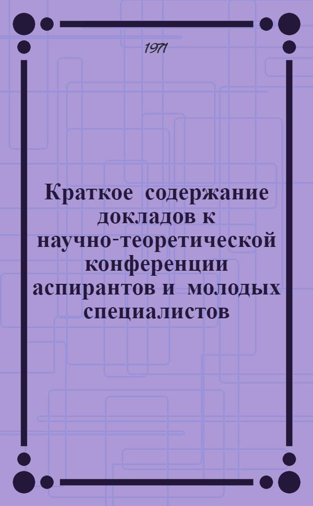 Краткое содержание докладов к научно-теоретической конференции аспирантов и молодых специалистов. 20-21 декабря