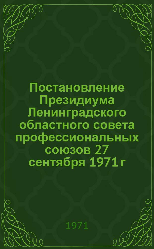 Постановление Президиума Ленинградского областного совета профессиональных союзов 27 сентября 1971 г. О проведении смотра-конкурса работ ленинградских изобретателей, рационализаторов и новаторов на лучшие разработки инструмента, приспособлений и технологической оснастки; Постановление организационно-исполнительного бюро Президиума Правления Ленинградской организации общества "Знание" РСФСР 6 октября 1971 г. О ходе конкурса первичных организаций общества "Знание" на лучшую постановку пропаганды технико-экономических знаний в свете решений XXIV съезда КПСС