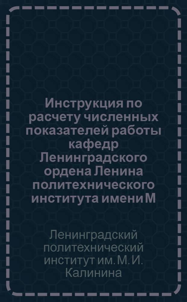 Инструкция по расчету численных показателей работы кафедр Ленинградского ордена Ленина политехнического института имени М.И. Калинина : Утв. 25/III 1974 г.