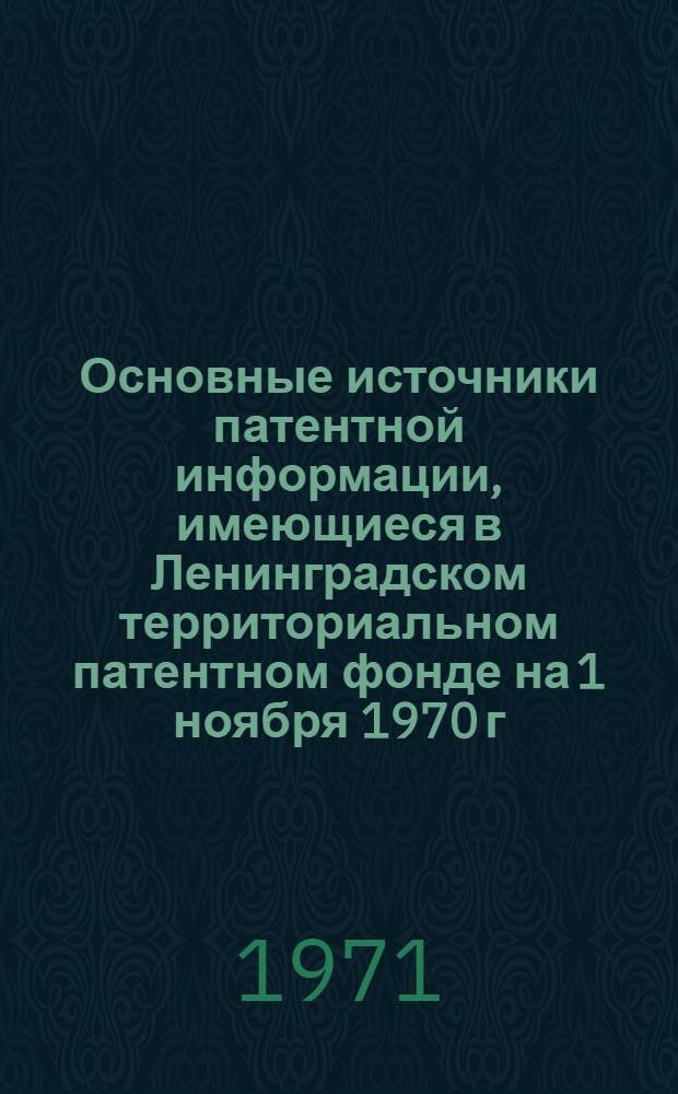 Основные источники патентной информации, имеющиеся в Ленинградском территориальном патентном фонде на 1 ноября 1970 г. : (Перечень)