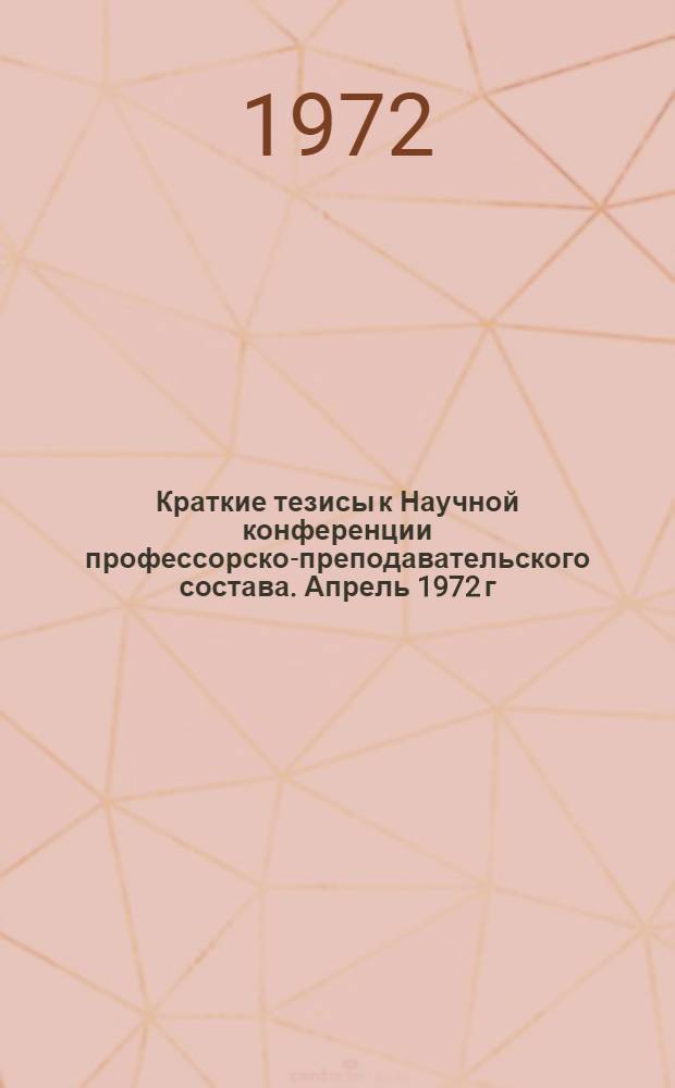 Краткие тезисы к Научной конференции профессорско-преподавательского состава. Апрель 1972 г. : Ч. 1-