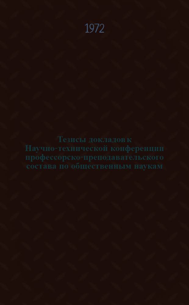Тезисы докладов к Научно-технической конференции профессорско-преподавательского состава по общественным наукам (20-25 марта 1972)