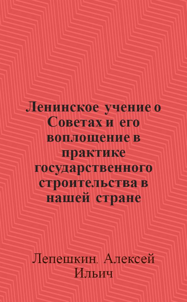 Ленинское учение о Советах и его воплощение в практике государственного строительства в нашей стране : Лекция