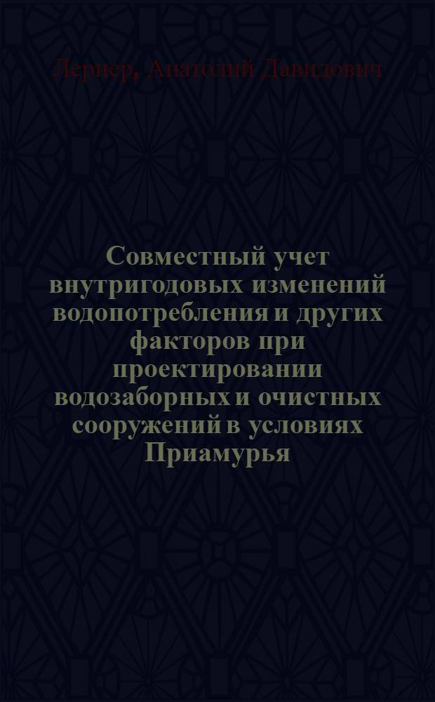 Совместный учет внутригодовых изменений водопотребления и других факторов при проектировании водозаборных и очистных сооружений в условиях Приамурья : Автореф. дис. на соискание учен. степени канд. техн. наук : (486)