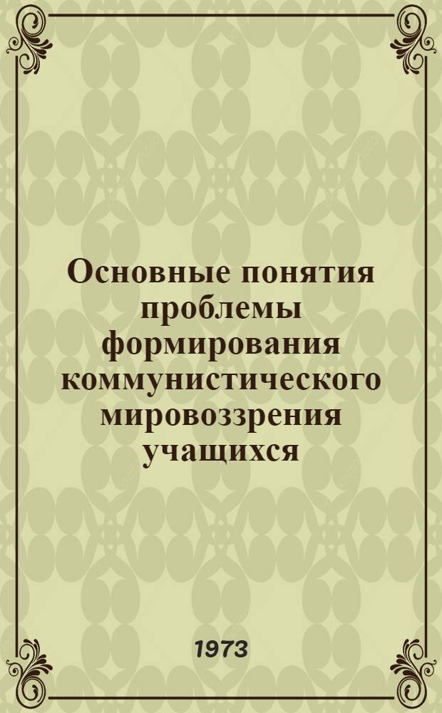 Основные понятия проблемы формирования коммунистического мировоззрения учащихся : Тезисы докл. : Для обсуждения