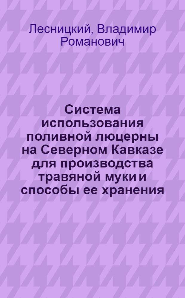 Система использования поливной люцерны на Северном Кавказе для производства травяной муки и способы ее хранения : Автореф. дис. на соиск. учен. степени канд. с.-х. наук : (06.02.02)
