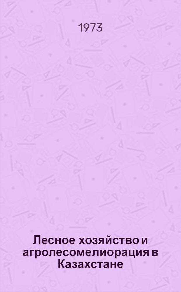 Лесное хозяйство и агролесомелиорация в Казахстане : Сборник статей