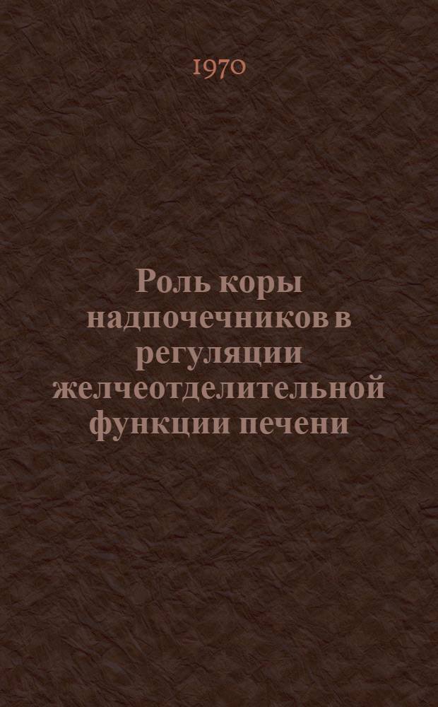 Роль коры надпочечников в регуляции желчеотделительной функции печени : Автореф. дисс. на соискание учен. степени канд. биол. наук