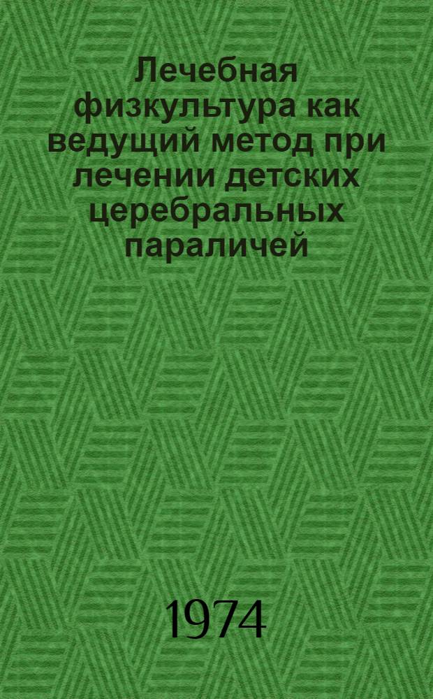 Лечебная физкультура как ведущий метод при лечении детских церебральных параличей : (Метод. разработки для врачей и инструкторов лечебной физкультуры, педиатров)