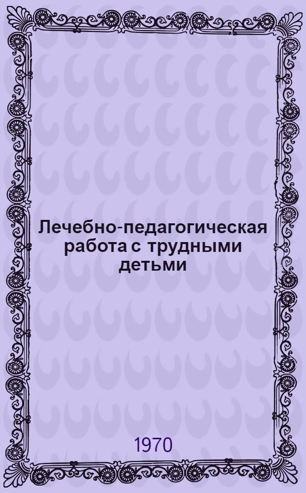 Лечебно-педагогическая работа с трудными детьми : (Тезисы докладов к конференции). Окт. 1970 г
